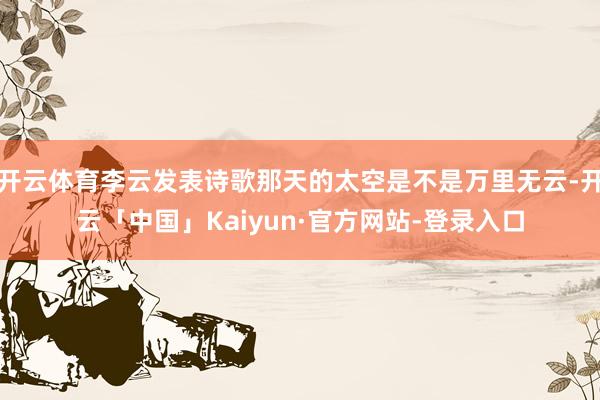 开云体育李云发表诗歌那天的太空是不是万里无云-开云「中国」Kaiyun·官方网站-登录入口