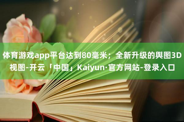 体育游戏app平台达到80毫米；全新升级的舆图3D视图-开云「中国」Kaiyun·官方网站-登录入口