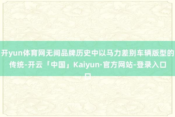 开yun体育网无间品牌历史中以马力差别车辆版型的传统-开云「中国」Kaiyun·官方网站-登录入口