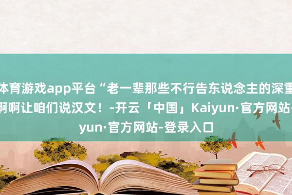 体育游戏app平台“老一辈那些不行告东说念主的深重...？”啊啊啊让咱们说汉文！-开云「中国」Kai