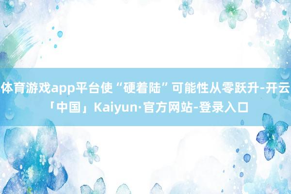 体育游戏app平台使“硬着陆”可能性从零跃升-开云「中国」Kaiyun·官方网站-登录入口