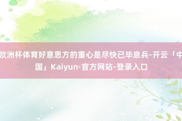 欧洲杯体育好意思方的重心是尽快已毕息兵-开云「中国」Kaiyun·官方网站-登录入口