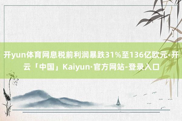 开yun体育网息税前利润暴跌31%至136亿欧元-开云「中国」Kaiyun·官方网站-登录入口