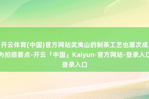 开云体育(中国)官方网站武夷山的制茶工艺也屡次成为拍摄要点-开云「中国」Kaiyun·官方网站-登录