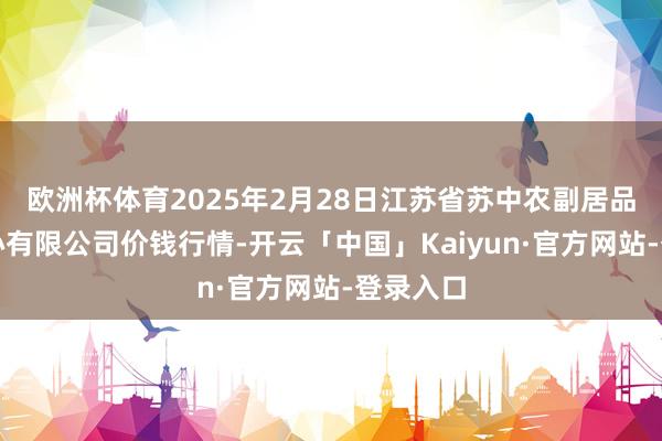 欧洲杯体育2025年2月28日江苏省苏中农副居品交游中心有限公司价钱行情-开云「中国」Kaiyun·
