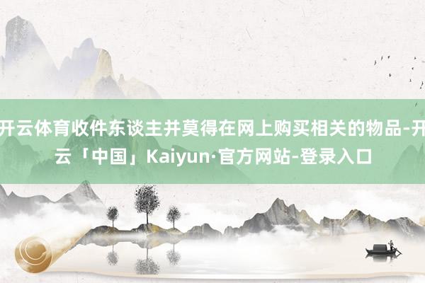 开云体育收件东谈主并莫得在网上购买相关的物品-开云「中国」Kaiyun·官方网站-登录入口