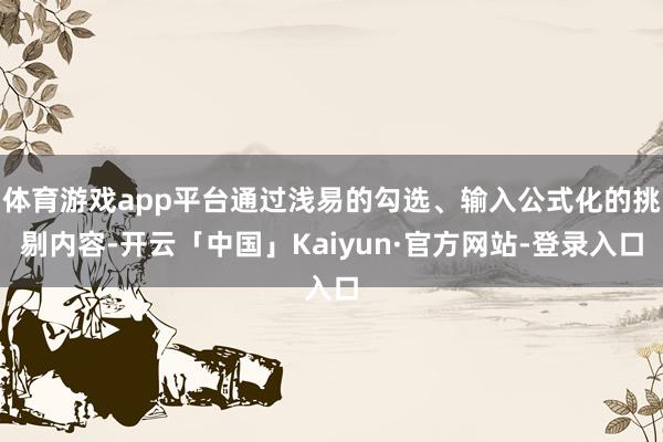 体育游戏app平台通过浅易的勾选、输入公式化的挑剔内容-开云「中国」Kaiyun·官方网站-登录入口