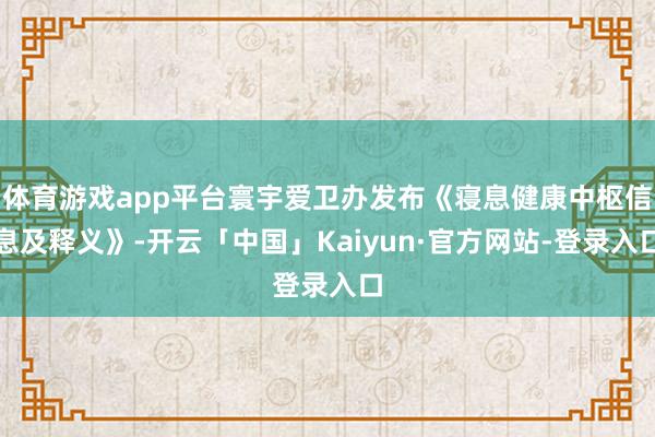 体育游戏app平台寰宇爱卫办发布《寝息健康中枢信息及释义》-开云「中国」Kaiyun·官方网站-登录