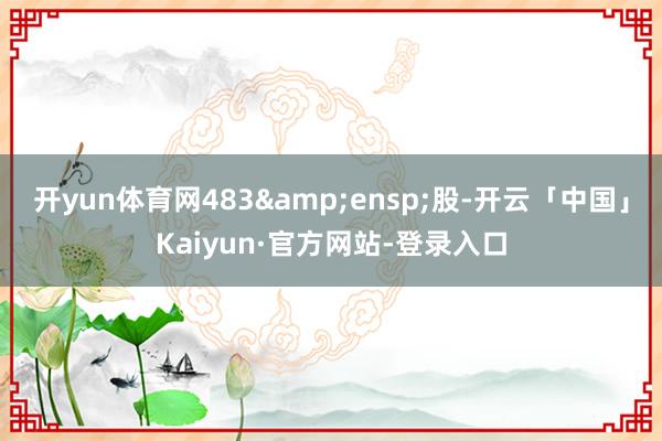 开yun体育网483 股-开云「中国」Kaiyun·官方网站-登录入口
