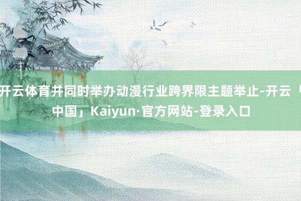 开云体育并同时举办动漫行业跨界限主题举止-开云「中国」Kaiyun·官方网站-登录入口