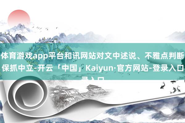 体育游戏app平台和讯网站对文中述说、不雅点判断保抓中立-开云「中国」Kaiyun·官方网站-登录入口