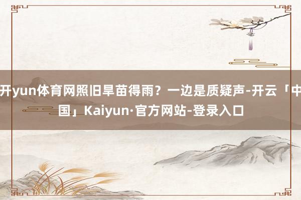 开yun体育网照旧旱苗得雨？一边是质疑声-开云「中国」Kaiyun·官方网站-登录入口