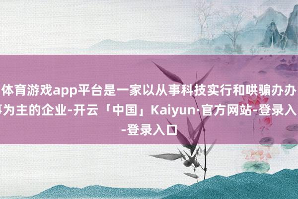 体育游戏app平台是一家以从事科技实行和哄骗办办事为主的企业-开云「中国」Kaiyun·官方网站-登录入口