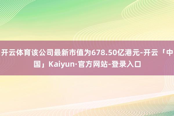 开云体育该公司最新市值为678.50亿港元-开云「中国」Kaiyun·官方网站-登录入口