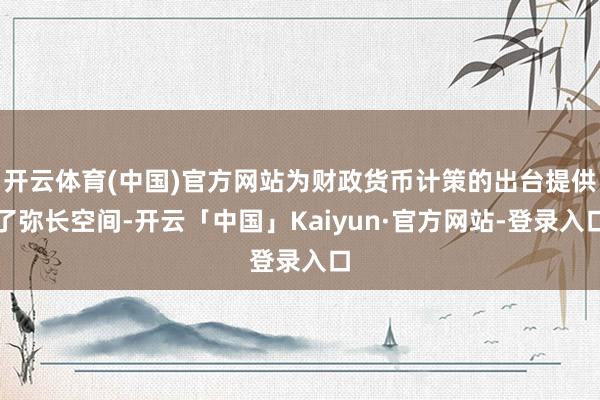 开云体育(中国)官方网站为财政货币计策的出台提供了弥长空间-开云「中国」Kaiyun·官方网站-登录入口