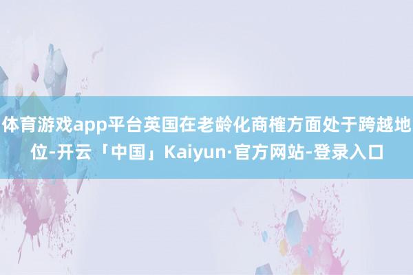体育游戏app平台英国在老龄化商榷方面处于跨越地位-开云「中国」Kaiyun·官方网站-登录入口