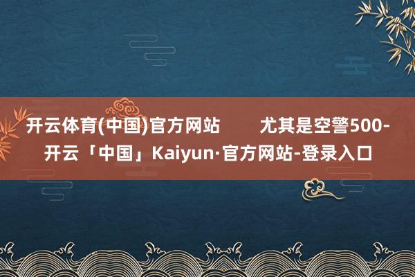 开云体育(中国)官方网站        尤其是空警500-开云「中国」Kaiyun·官方网站-登录入口