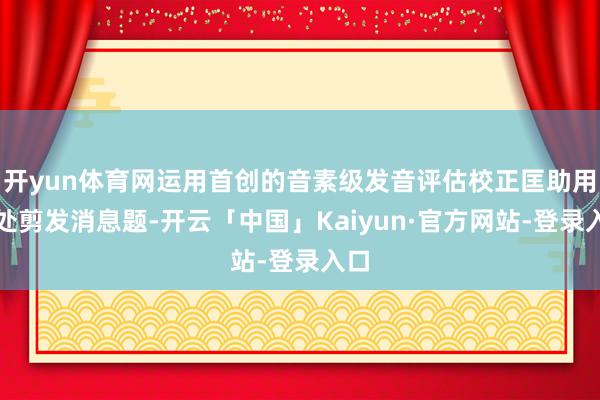 开yun体育网运用首创的音素级发音评估校正匡助用户处剪发消息题-开云「中国」Kaiyun·官方网站-登录入口