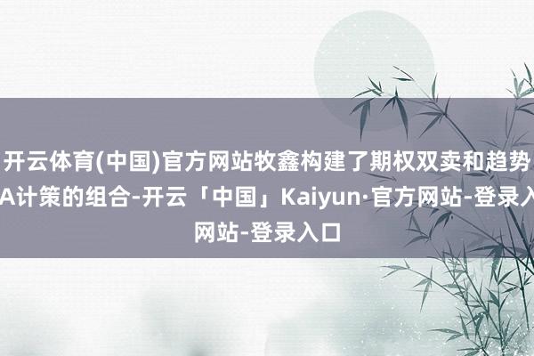 开云体育(中国)官方网站牧鑫构建了期权双卖和趋势CTA计策的组合-开云「中国」Kaiyun·官方网站-登录入口