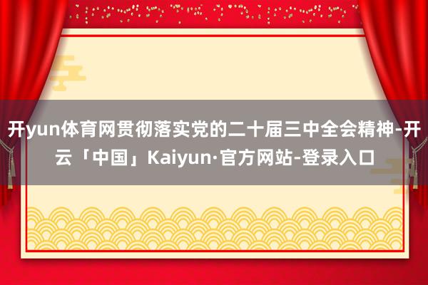 开yun体育网贯彻落实党的二十届三中全会精神-开云「中国」Kaiyun·官方网站-登录入口
