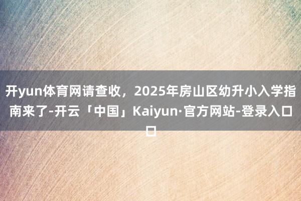 开yun体育网请查收，2025年房山区幼升小入学指南来了-开云「中国」Kaiyun·官方网站-登录入口