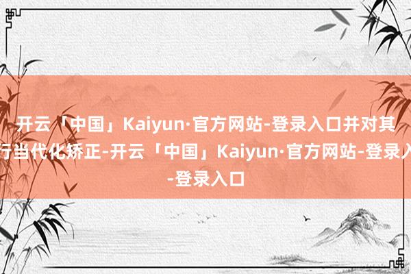 开云「中国」Kaiyun·官方网站-登录入口并对其进行当代化矫正-开云「中国」Kaiyun·官方网站-登录入口