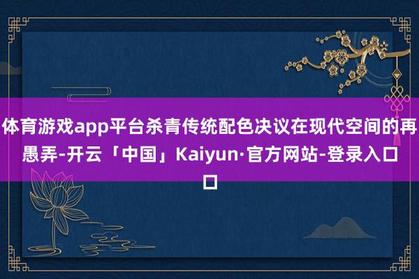 体育游戏app平台杀青传统配色决议在现代空间的再愚弄-开云「中国」Kaiyun·官方网站-登录入口