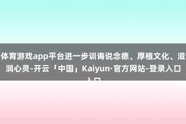 体育游戏app平台进一步训诲说念德、厚植文化、滋润心灵-开云「中国」Kaiyun·官方网站-登录入口