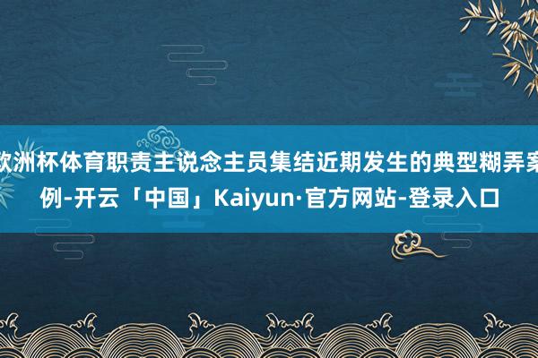 欧洲杯体育职责主说念主员集结近期发生的典型糊弄案例-开云「中国」Kaiyun·官方网站-登录入口