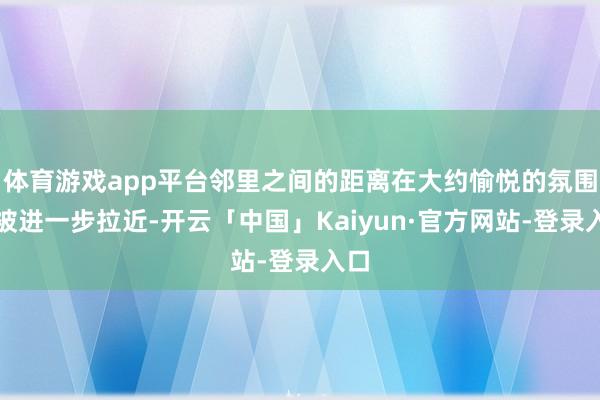 体育游戏app平台邻里之间的距离在大约愉悦的氛围中被进一步拉近-开云「中国」Kaiyun·官方网站-登录入口