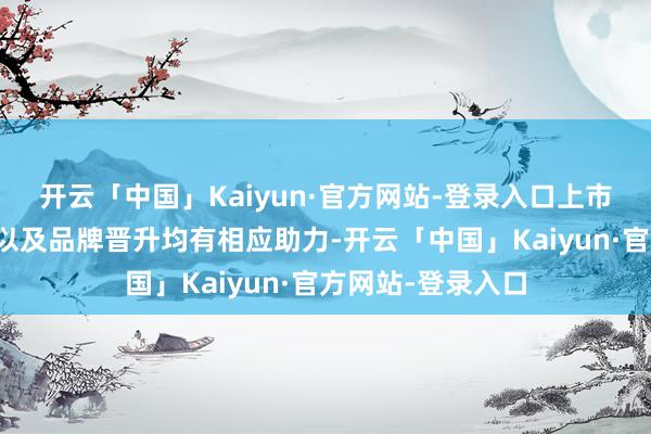 开云「中国」Kaiyun·官方网站-登录入口上市对其国际化膨胀以及品牌晋升均有相应助力-开云「中国」Kaiyun·官方网站-登录入口