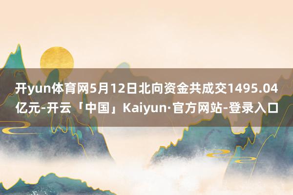 开yun体育网5月12日北向资金共成交1495.04亿元-开云「中国」Kaiyun·官方网站-登录入口