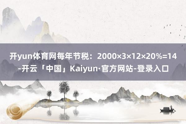 开yun体育网每年节税：2000×3×12×20%=14-开云「中国」Kaiyun·官方网站-登录入口