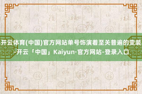 开云体育(中国)官方网站单号饰演着至关普遍的变装-开云「中国」Kaiyun·官方网站-登录入口