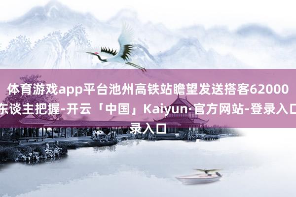 体育游戏app平台池州高铁站瞻望发送搭客62000东谈主把握-开云「中国」Kaiyun·官方网站-登录入口