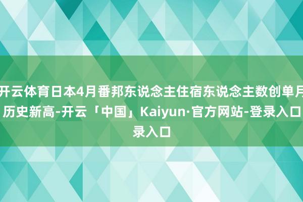 开云体育日本4月番邦东说念主住宿东说念主数创单月历史新高-开云「中国」Kaiyun·官方网站-登录入口