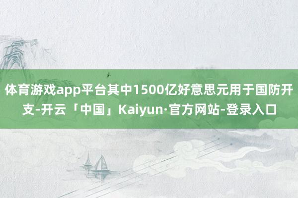 体育游戏app平台其中1500亿好意思元用于国防开支-开云「中国」Kaiyun·官方网站-登录入口