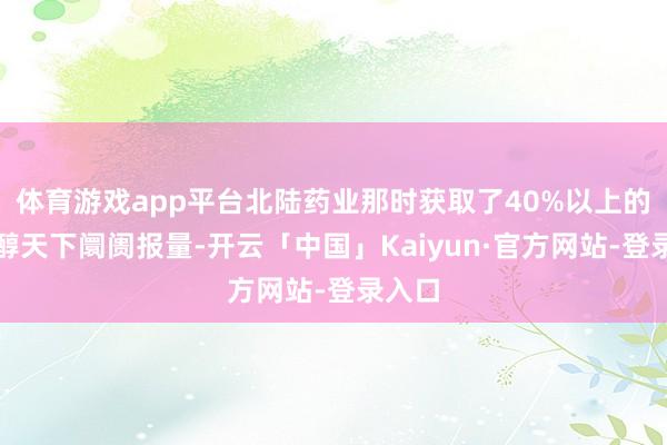 体育游戏app平台北陆药业那时获取了40%以上的碘帕醇天下阛阓报量-开云「中国」Kaiyun·官方网站-登录入口