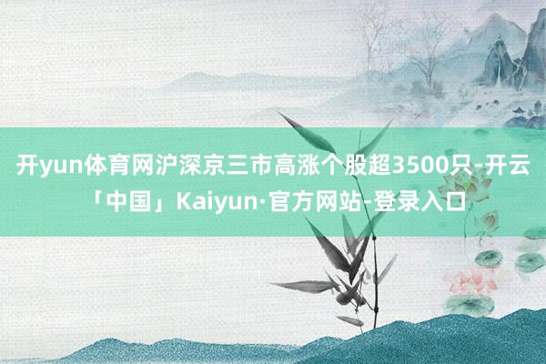 开yun体育网沪深京三市高涨个股超3500只-开云「中国」Kaiyun·官方网站-登录入口