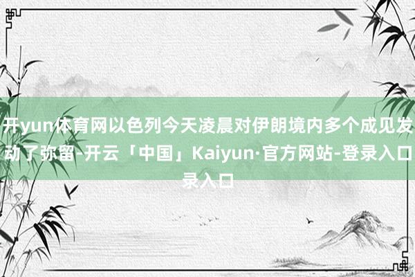 开yun体育网以色列今天凌晨对伊朗境内多个成见发动了弥留-开云「中国」Kaiyun·官方网站-登录入口