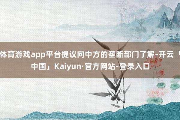 体育游戏app平台提议向中方的垄断部门了解-开云「中国」Kaiyun·官方网站-登录入口
