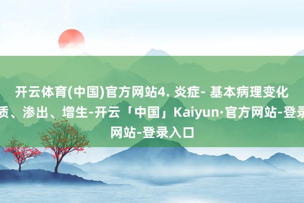 开云体育(中国)官方网站4. 炎症- 基本病理变化：变质、渗出、增生-开云「中国」Kaiyun·官方网站-登录入口