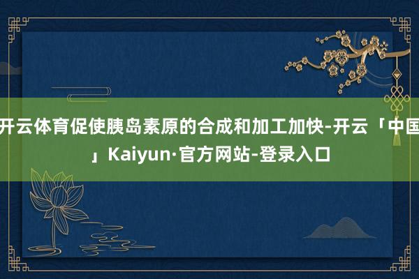 开云体育促使胰岛素原的合成和加工加快-开云「中国」Kaiyun·官方网站-登录入口