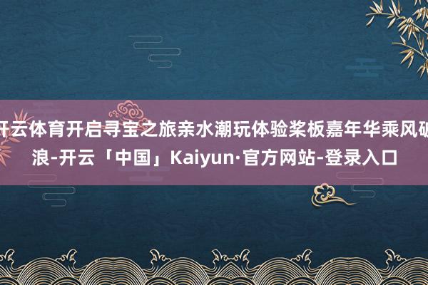 开云体育开启寻宝之旅亲水潮玩体验桨板嘉年华乘风破浪-开云「中国」Kaiyun·官方网站-登录入口