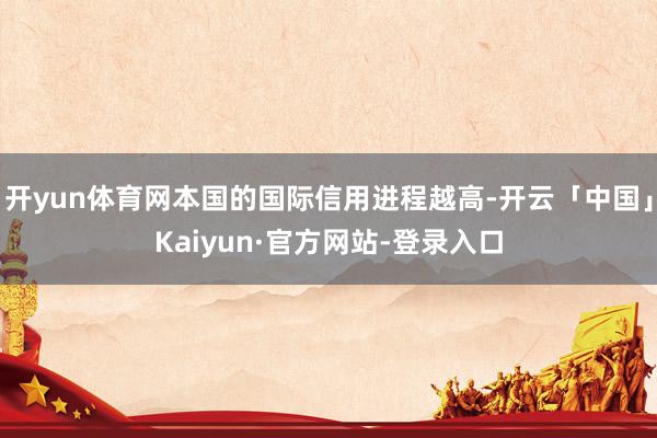 开yun体育网本国的国际信用进程越高-开云「中国」Kaiyun·官方网站-登录入口