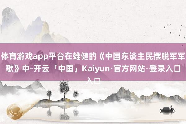 体育游戏app平台在雄健的《中国东谈主民摆脱军军歌》中-开云「中国」Kaiyun·官方网站-登录入口