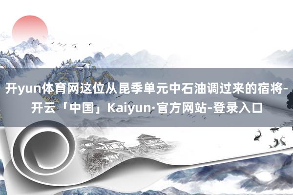 开yun体育网这位从昆季单元中石油调过来的宿将-开云「中国」Kaiyun·官方网站-登录入口