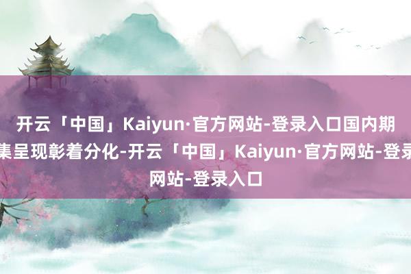 开云「中国」Kaiyun·官方网站-登录入口国内期货市集呈现彰着分化-开云「中国」Kaiyun·官方网站-登录入口