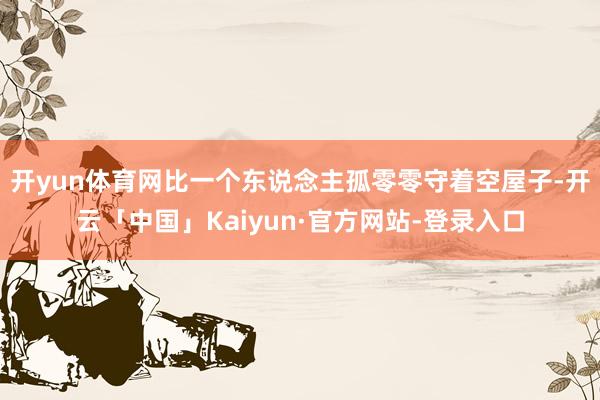 开yun体育网比一个东说念主孤零零守着空屋子-开云「中国」Kaiyun·官方网站-登录入口