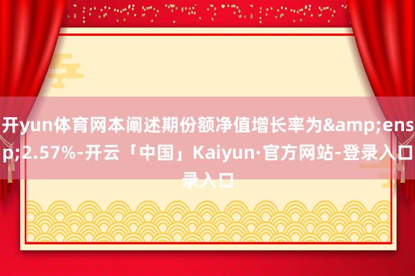 开yun体育网本阐述期份额净值增长率为&ensp;2.57%-开云「中国」Kaiyun·官方
